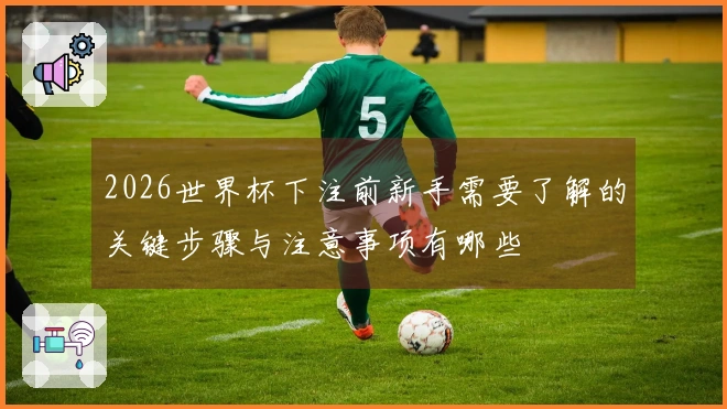 2026世界杯下注前新手需要了解的关键步骤与注意事项有哪些