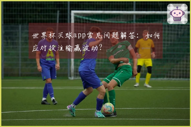 世界杯买球app常见问题解答：如何应对投注输赢波动？