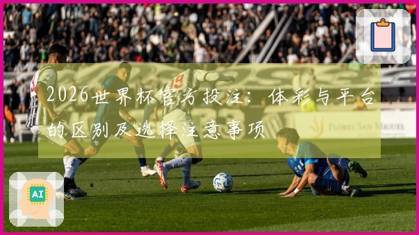 2026世界杯官方投注：体彩与平台的区别及选择注意事项