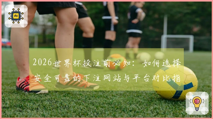 2026世界杯投注前必知：如何选择安全可靠的下注网站与平台对比指南