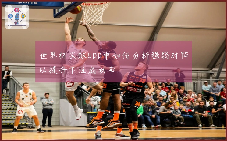 世界杯买球app中如何分析强弱对阵以提升下注成功率