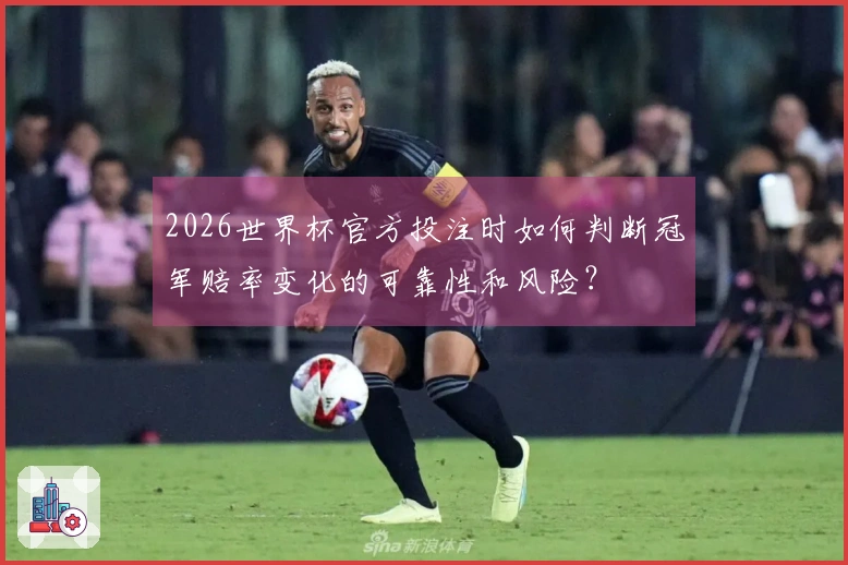 2026世界杯官方投注时如何判断冠军赔率变化的可靠性和风险?