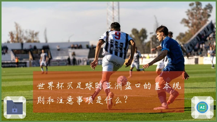 世界杯买足球时亚洲盘口的基本规则和注意事项是什么？