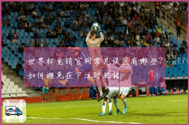 世界杯竞猜官网常见误区有哪些？如何避免在下注时犯错