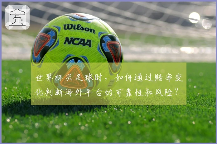 世界杯买足球时，如何通过赔率变化判断海外平台的可靠性和风险？