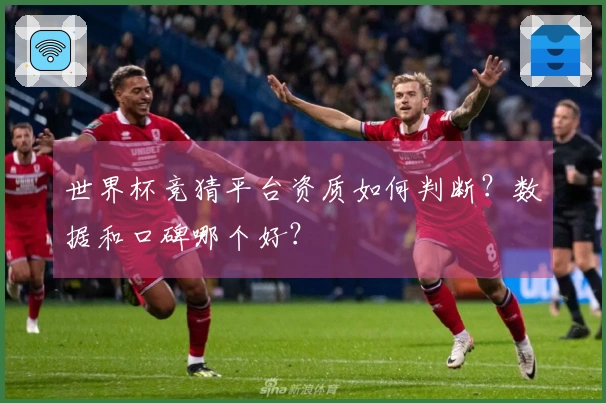 世界杯竞猜平台资质如何判断？数据和口碑哪个好？