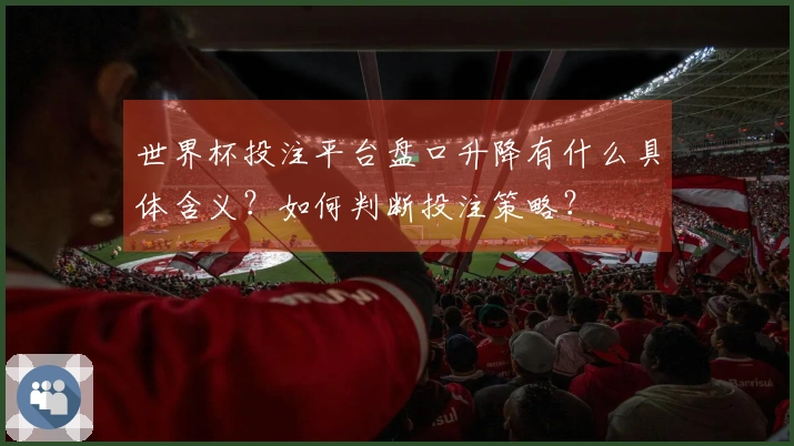 世界杯投注平台盘口升降有什么具体含义？如何判断投注策略？