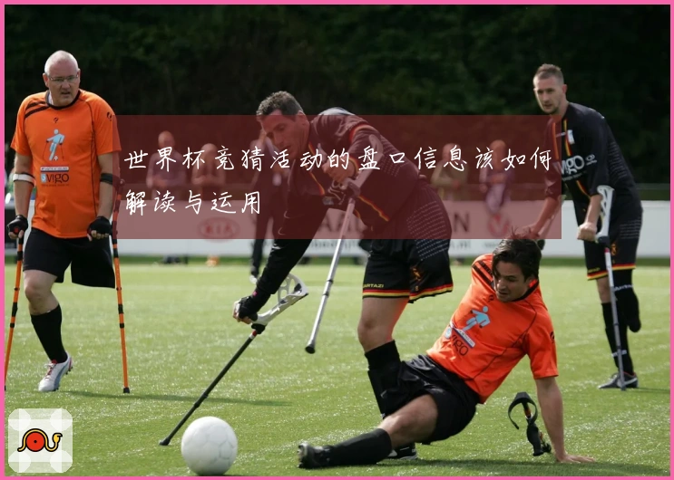 世界杯竞猜活动的盘口信息该如何解读与运用