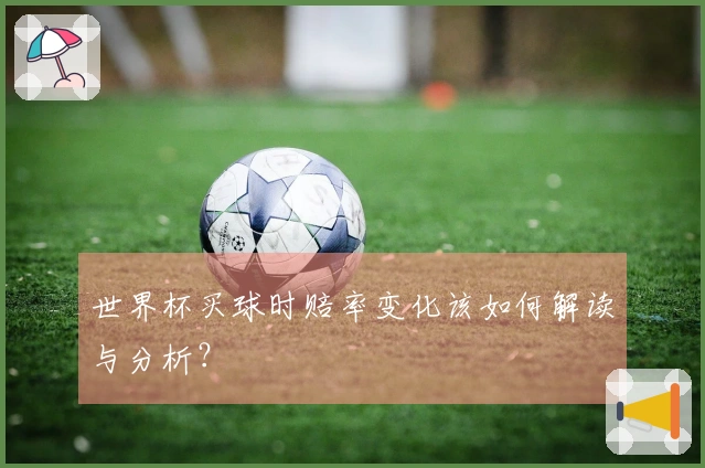 世界杯买球时赔率变化该如何解读与分析？