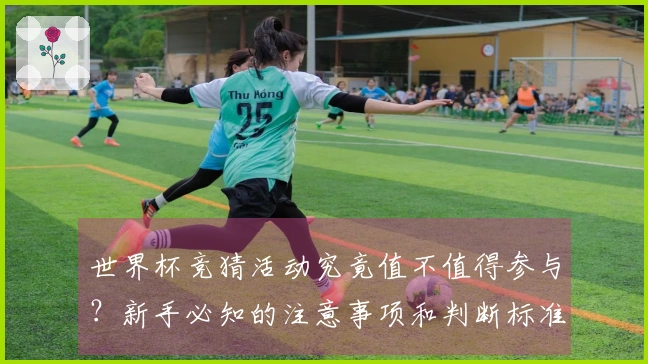 世界杯竞猜活动究竟值不值得参与？新手必知的注意事项和判断标准