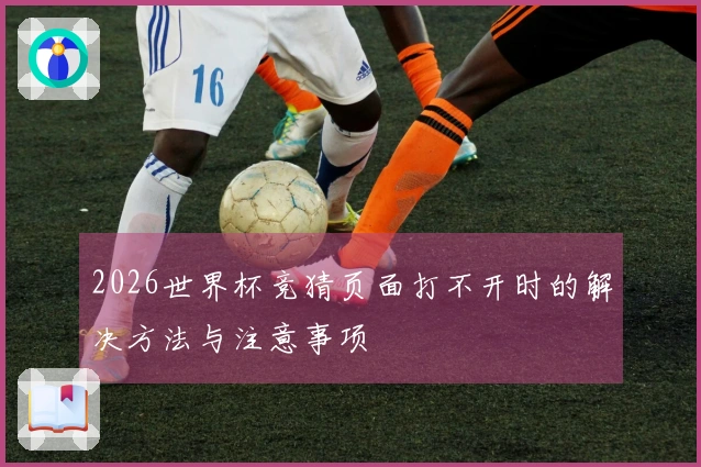 2026世界杯竞猜页面打不开时的解决方法与注意事项
