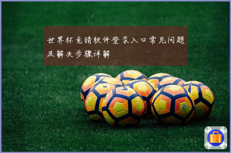 世界杯竞猜软件登录入口常见问题及解决步骤详解