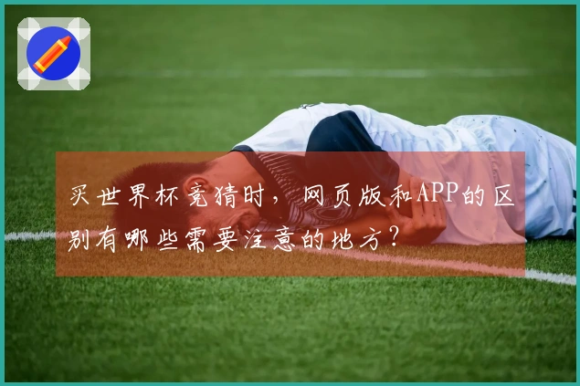 买世界杯竞猜时,网页版和APP的区别有哪些需要注意的地方?