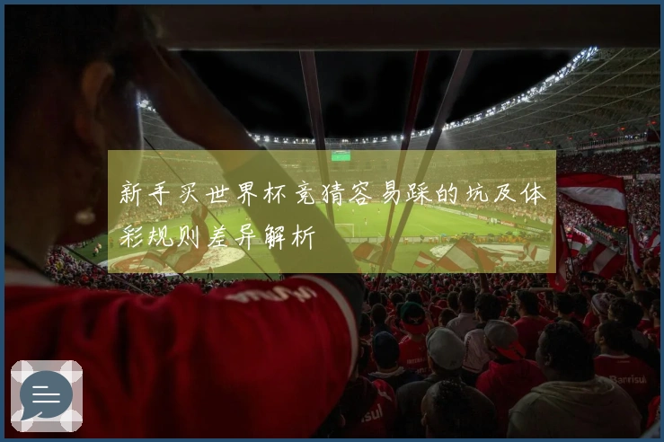 新手买世界杯竞猜容易踩的坑及体彩规则差异解析