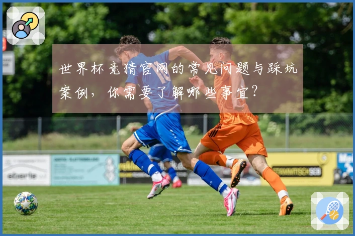世界杯竞猜官网的常见问题与踩坑案例，你需要了解哪些事宜？