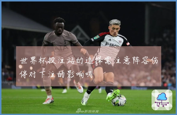 世界杯投注站的选择需注意阵容伤停对下注的影响吗