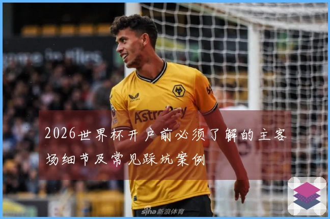 2026世界杯开户前必须了解的主客场细节及常见踩坑案例