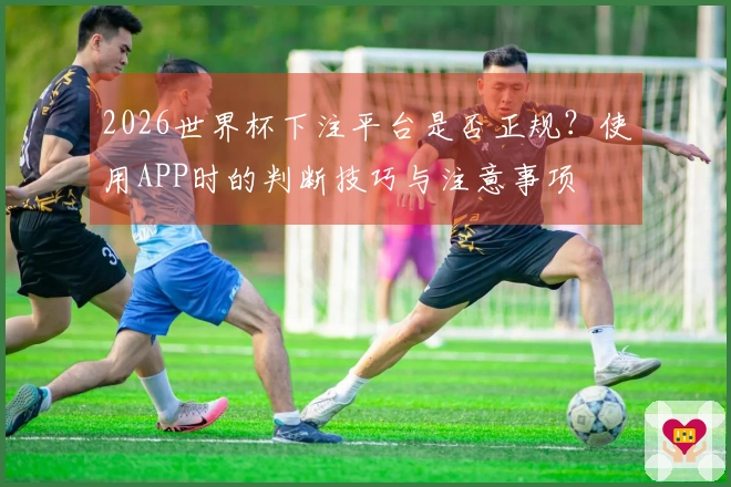 2026世界杯下注平台是否正规？使用APP时的判断技巧与注意事项