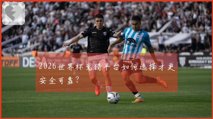2026世界杯竞猜平台如何选择才更安全可靠？
