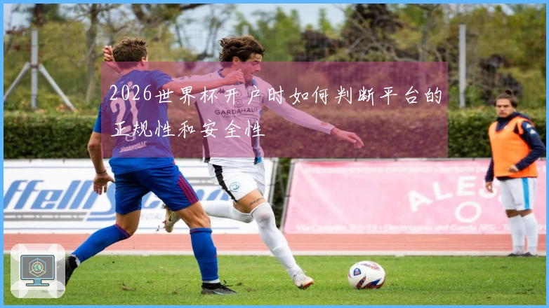 2026世界杯开户时如何判断平台的正规性和安全性