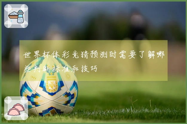 世界杯体彩竞猜预测时需要了解哪些判断标准和技巧
