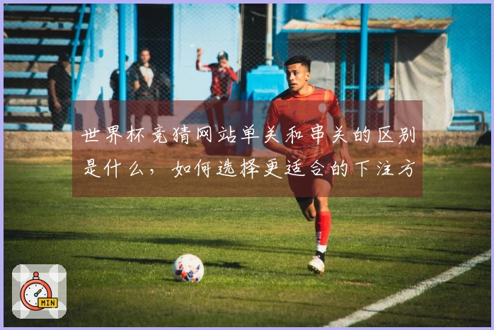 世界杯竞猜网站单关和串关的区别是什么,如何选择更适合的下注方式?
