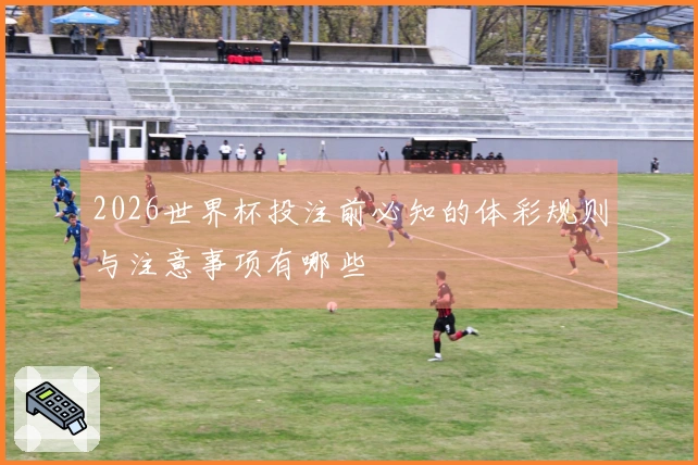 2026世界杯投注前必知的体彩规则与注意事项有哪些