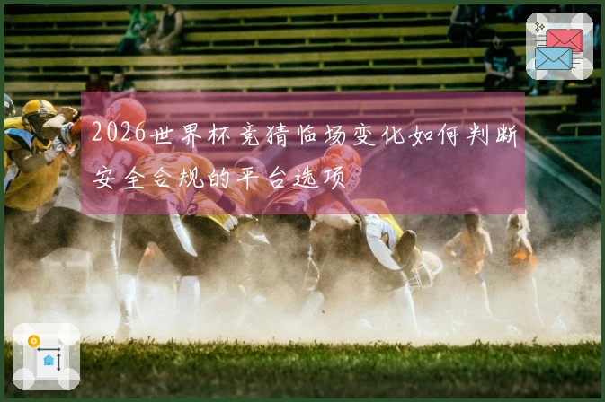 2026世界杯竞猜临场变化如何判断安全合规的平台选项
