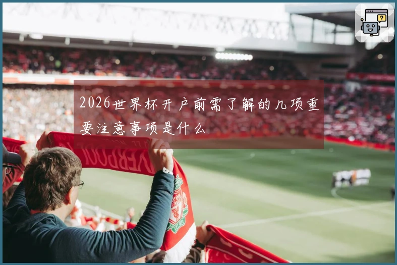 2026世界杯开户前需了解的几项重要注意事项是什么