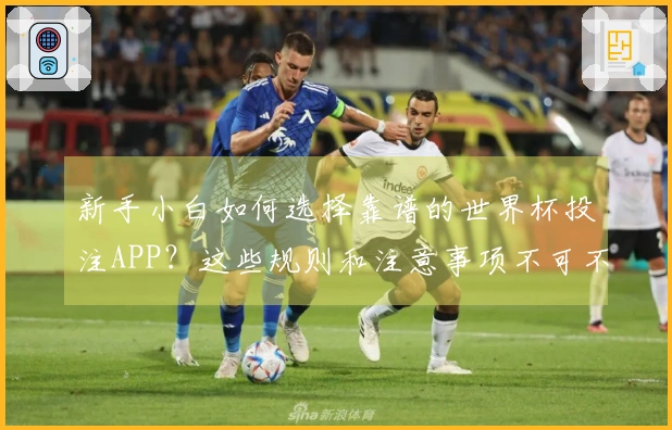 新手小白如何选择靠谱的世界杯投注APP？这些规则和注意事项不可不知