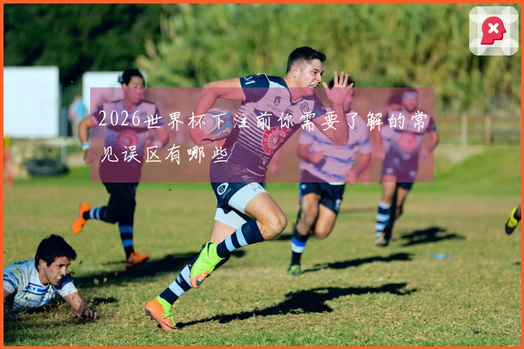 2026世界杯下注前你需要了解的常见误区有哪些
