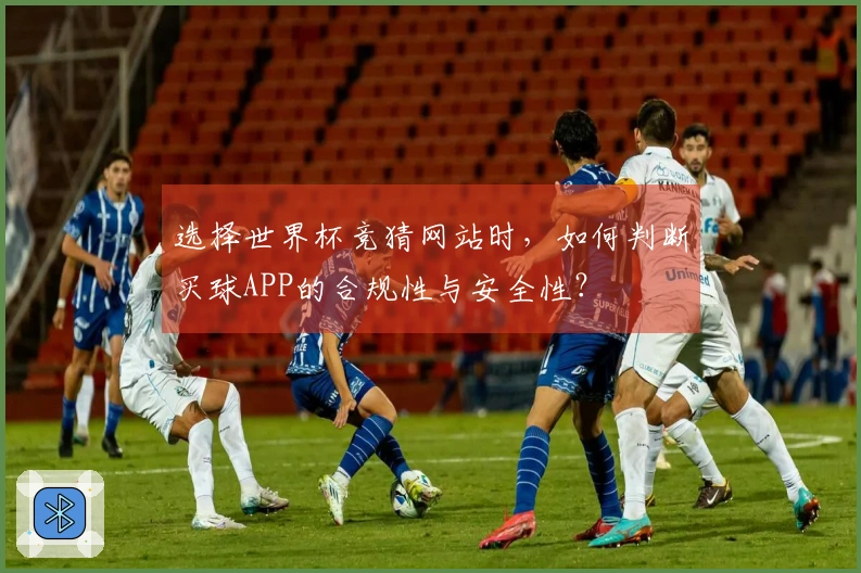 选择世界杯竞猜网站时，如何判断买球APP的合规性与安全性？