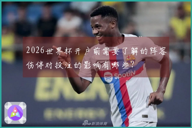 2026世界杯开户前需要了解的阵容伤停对投注的影响有哪些？