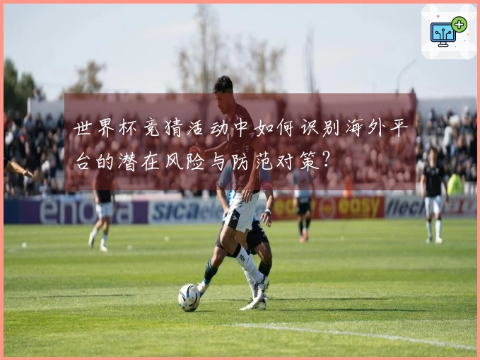 世界杯竞猜活动中如何识别海外平台的潜在风险与防范对策？