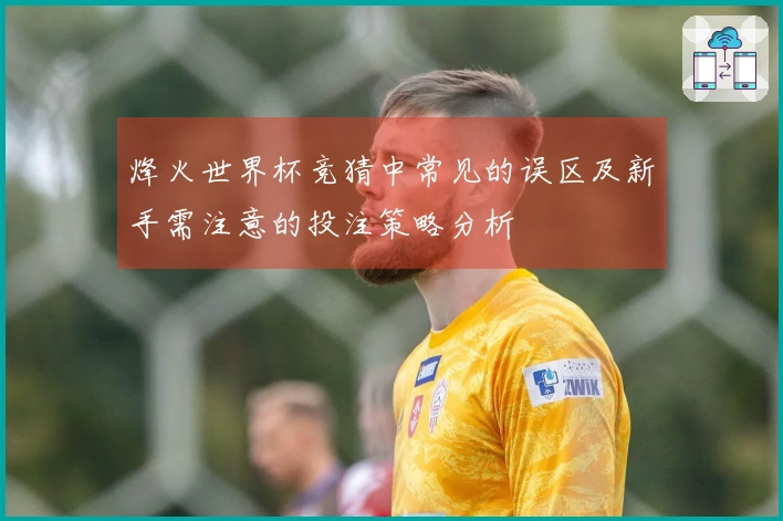 烽火世界杯竞猜中常见的误区及新手需注意的投注策略分析
