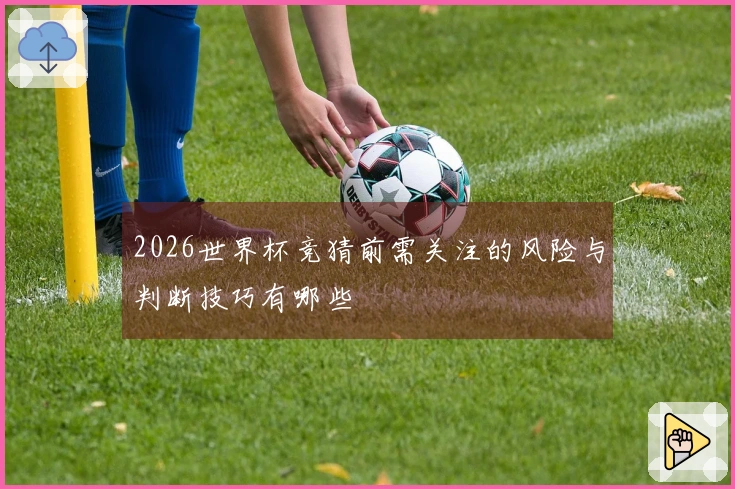 2026世界杯竞猜前需关注的风险与判断技巧有哪些