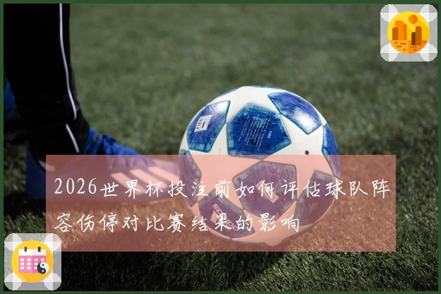 2026世界杯投注前如何评估球队阵容伤停对比赛结果的影响