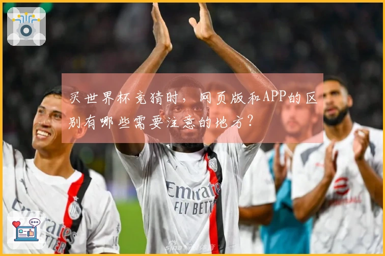 买世界杯竞猜时，网页版和APP的区别有哪些需要注意的地方？