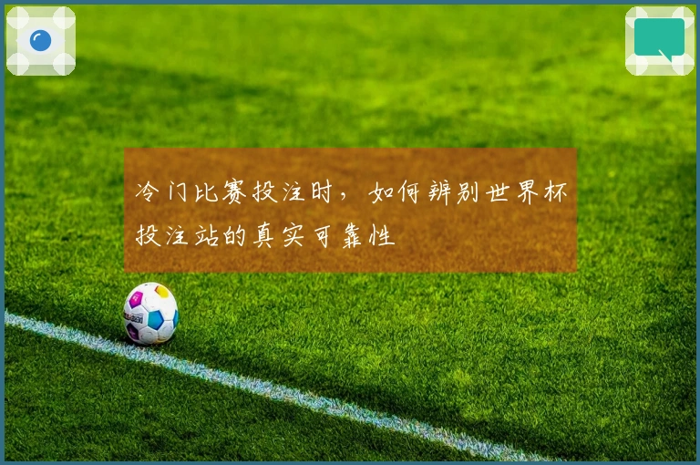 冷门比赛投注时，如何辨别世界杯投注站的真实可靠性