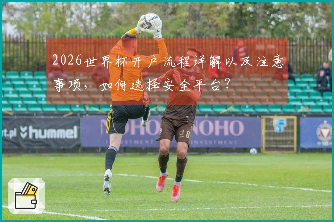 2026世界杯开户流程详解以及注意事项，如何选择安全平台？