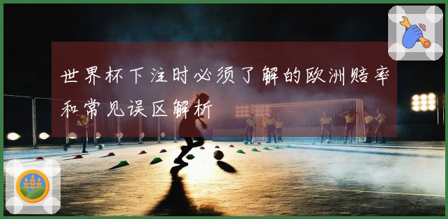 世界杯下注时必须了解的欧洲赔率和常见误区解析