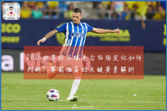 2026世界杯买球平台临场变化如何判断？赛前准备的关键要素解析