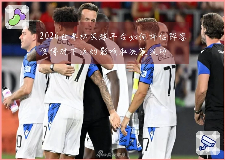 2026世界杯买球平台如何评估阵容伤停对下注的影响和决策技巧