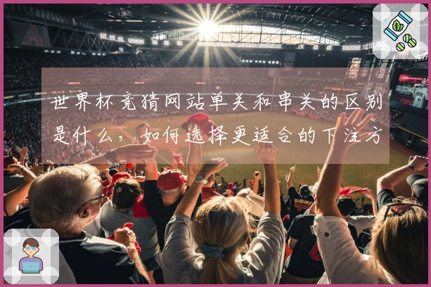 世界杯竞猜网站单关和串关的区别是什么，如何选择更适合的下注方式？