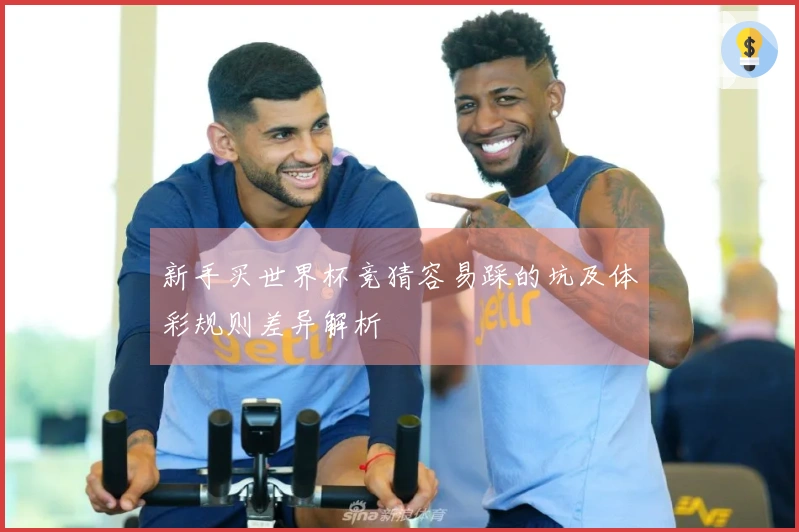 新手买世界杯竞猜容易踩的坑及体彩规则差异解析