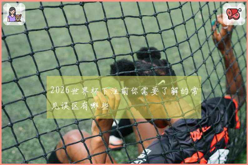2026世界杯下注前你需要了解的常见误区有哪些