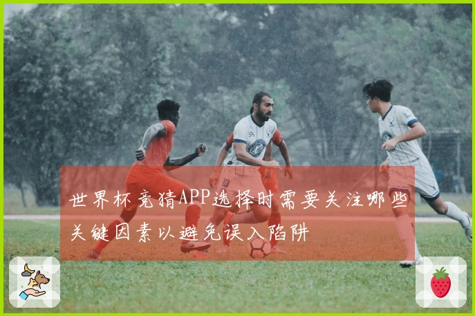 世界杯竞猜APP选择时需要关注哪些关键因素以避免误入陷阱