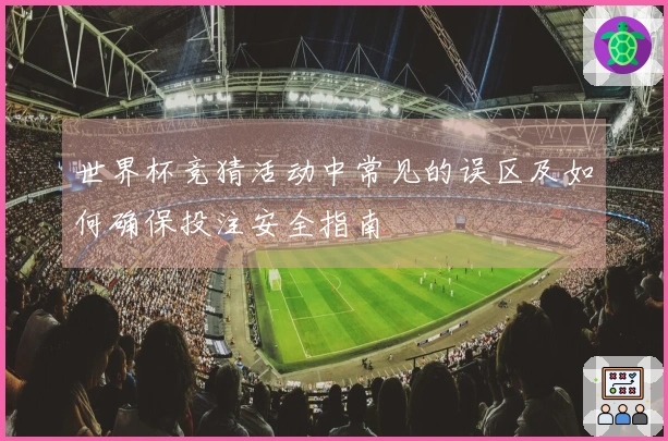 世界杯竞猜活动中常见的误区及如何确保投注安全指南