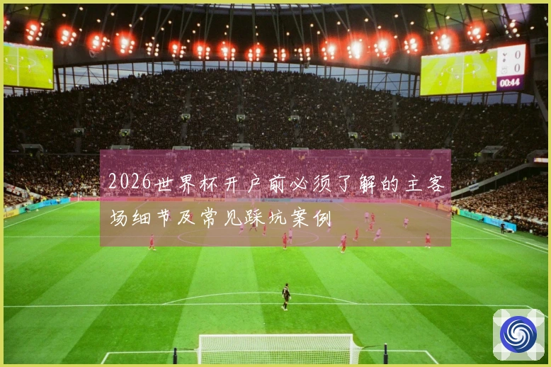 2026世界杯开户前必须了解的主客场细节及常见踩坑案例