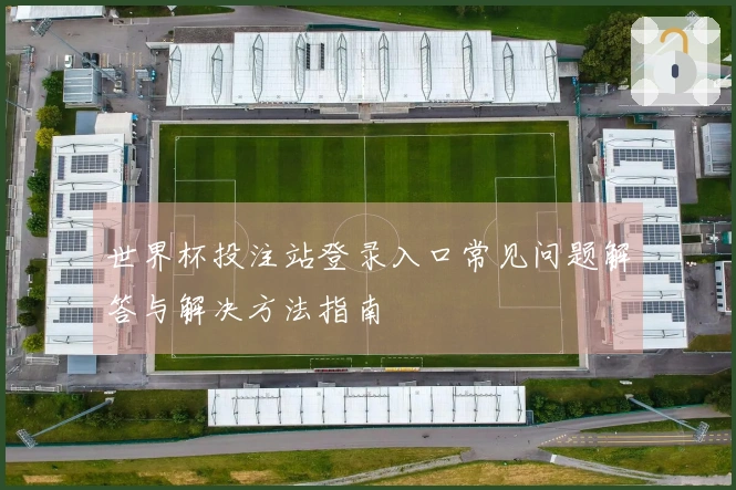 世界杯投注站登录入口常见问题解答与解决方法指南